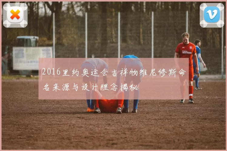 2016里约奥运会吉祥物维尼修斯命名来源与设计理念揭秘