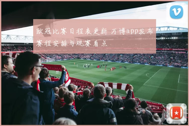 欧冠比赛日程表更新 万博app发布赛程安排与观赛看点