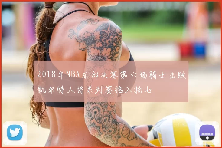 2018年NBA东部决赛第六场骑士击败凯尔特人将系列赛拖入抢七