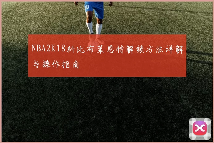 NBA2K18科比布莱恩特解锁方法详解与操作指南