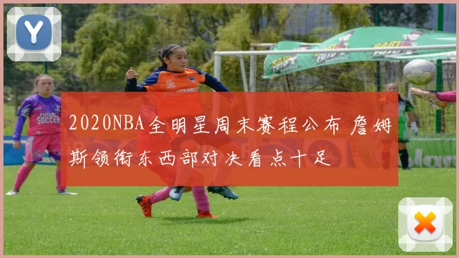 2020NBA全明星周末赛程公布 詹姆斯领衔东西部对决看点十足