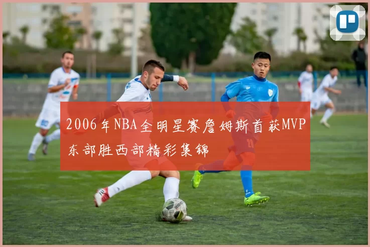 2006年NBA全明星赛詹姆斯首获MVP东部胜西部精彩集锦