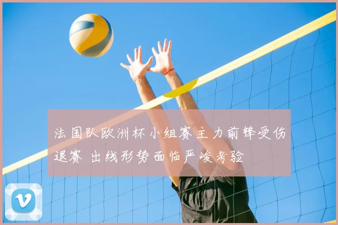 法国队欧洲杯小组赛主力前锋受伤退赛 出线形势面临严峻考验