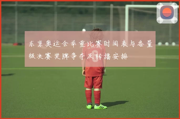 东京奥运会举重比赛时间表与各量级决赛奖牌争夺及转播安排