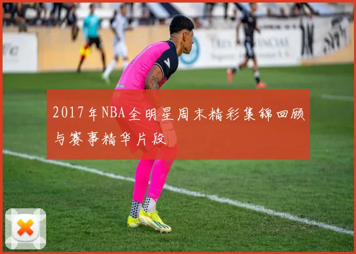 2017年NBA全明星周末精彩集锦回顾与赛事精华片段