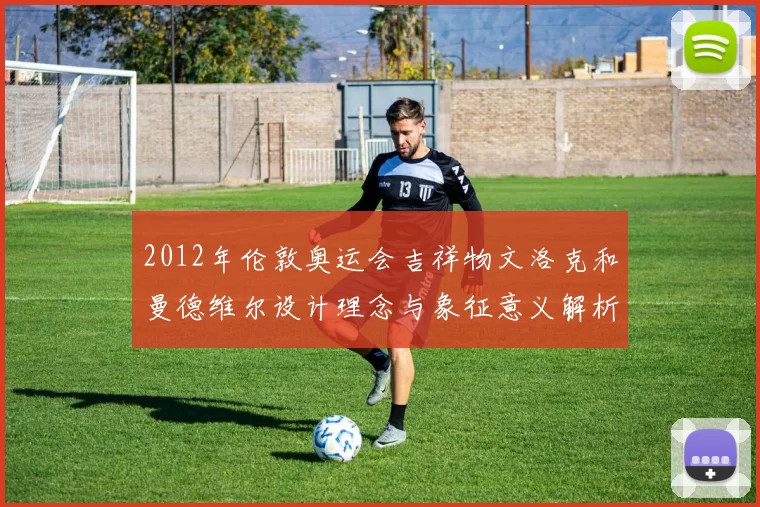 2012年伦敦奥运会吉祥物文洛克和曼德维尔设计理念与象征意义解析