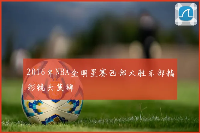 2016年NBA全明星赛西部大胜东部精彩镜头集锦