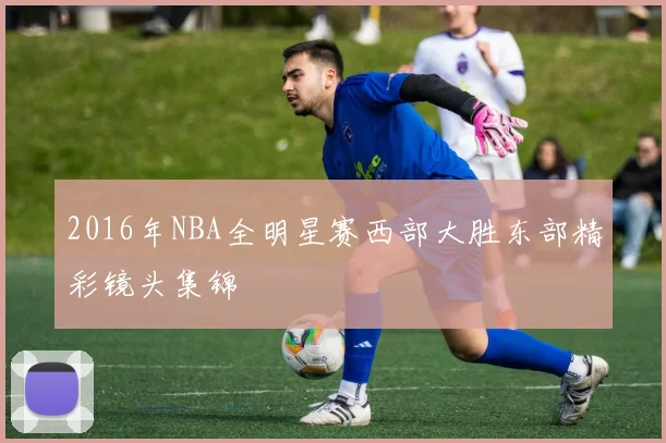 2016年NBA全明星赛西部大胜东部精彩镜头集锦