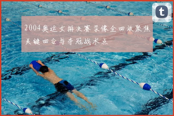 2004奥运女排决赛录像全回放聚焦关键回合与夺冠战术点