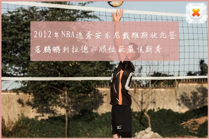 2012年NBA选秀安东尼戴维斯状元签落鹈鹕利拉德六顺位获最佳新秀